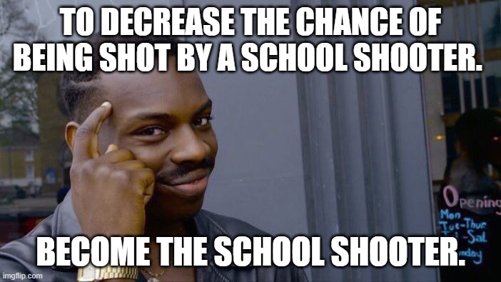 Image Title | TO DECREASE THE CHANCE OF BEING SHOT BY A SCHOOL SHOOTER. BECOME THE SCHOOL SHOOTER. | image tagged in memes,roll safe think about it | made w/ Imgflip meme maker