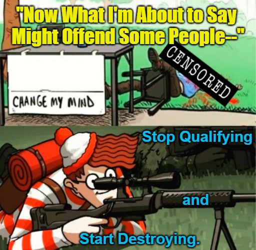 Stop Qualifying, Start Destroying [DHoV] | "Now What I'm About to Say 

Might Offend Some People--"; Stop Qualifying; and; Start Destroying. | image tagged in filler,fear,change my mind,dark humour,waldo,real talk | made w/ Imgflip meme maker