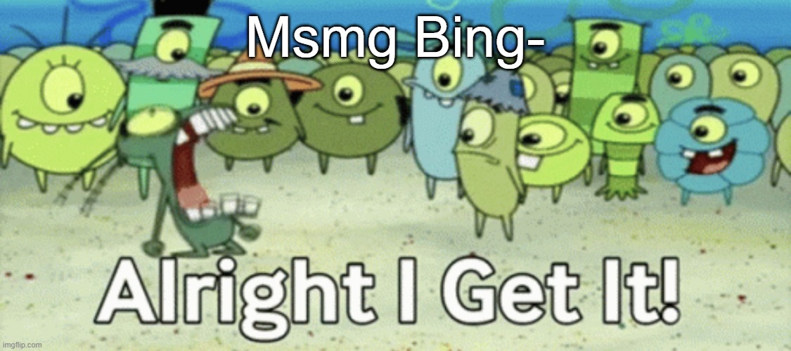 Alright I get it | Msmg Bing- | image tagged in alright i get it | made w/ Imgflip meme maker