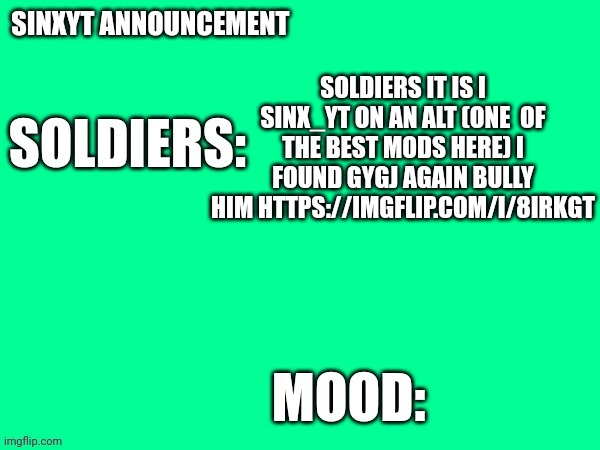 Was going to put this into Anti furry but then realized I can't post there due to lack of points | SOLDIERS IT IS I SINX_YT ON AN ALT (ONE  OF THE BEST MODS HERE) I FOUND GYGJ AGAIN BULLY HIM HTTPS://IMGFLIP.COM/I/8IRKGT | image tagged in sinxyt announcement | made w/ Imgflip meme maker