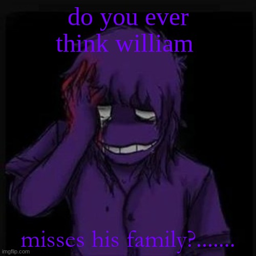 I wonder | do you ever think william; misses his family?....... | image tagged in william afton,sad,fnaf | made w/ Imgflip meme maker