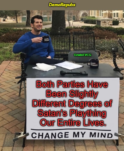 DemoRepubs [NV] | DemoRepubs; OzwinEVCG; Both Parties Have 

Been Slightly 

Different Degrees of 

Satan's Plaything 

Our Entire Lives. | image tagged in democratic party,real talk,republican party,change my mind,occupied america,rigged elections | made w/ Imgflip meme maker