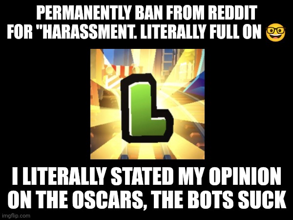 Neutral Reddit L | PERMANENTLY BAN FROM REDDIT FOR "HARASSMENT. LITERALLY FULL ON 🤓; I LITERALLY STATED MY OPINION ON THE OSCARS, THE BOTS SUCK | image tagged in leddit,reddit | made w/ Imgflip meme maker