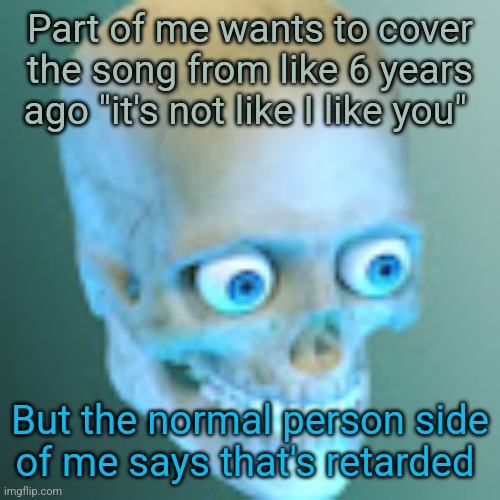 Youtube pfp | Part of me wants to cover the song from like 6 years ago "it's not like I like you"; But the normal person side of me says that's retarded | image tagged in youtube pfp | made w/ Imgflip meme maker