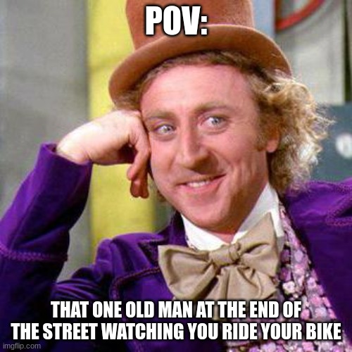 Willy Wonka Blank | POV:; THAT ONE OLD MAN AT THE END OF THE STREET WATCHING YOU RIDE YOUR BIKE | image tagged in willy wonka blank | made w/ Imgflip meme maker
