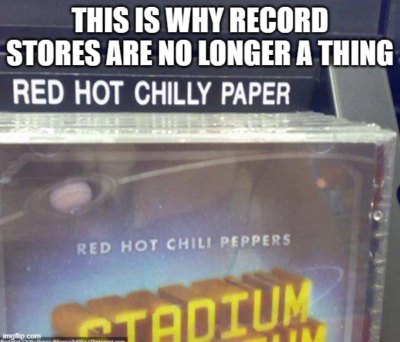 Not So Hot | THIS IS WHY RECORD STORES ARE NO LONGER A THING | image tagged in red hot chili peppers,cd,record stores | made w/ Imgflip meme maker