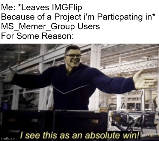 I See This as an Absolute Win! | Me: *Leaves IMGFlip Because of a Project i'm Particpating in*
MS_Memer_Group Users 
For Some Reason: | image tagged in i see this as an absolute win,memes | made w/ Imgflip meme maker