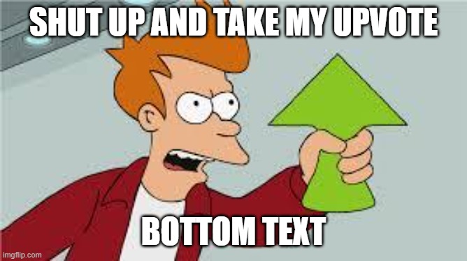 shut up and take my upvote | SHUT UP AND TAKE MY UPVOTE BOTTOM TEXT | image tagged in shut up and take my upvote | made w/ Imgflip meme maker