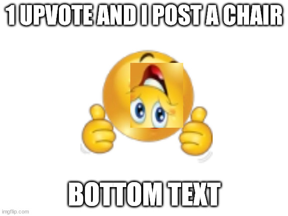 Blank White Template | 1 UPVOTE AND I POST A CHAIR; BOTTOM TEXT | image tagged in blank white template | made w/ Imgflip meme maker