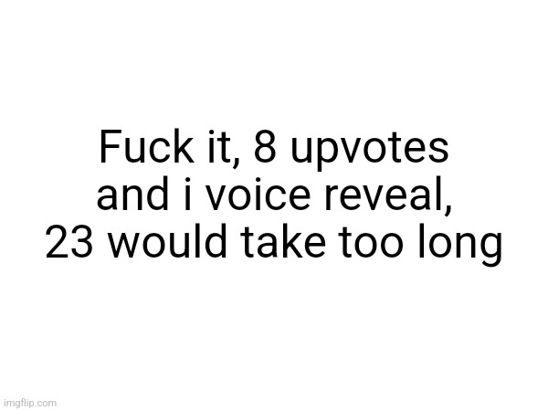Fuck it, 8 upvotes and i voice reveal, 23 would take too long | made w/ Imgflip meme maker