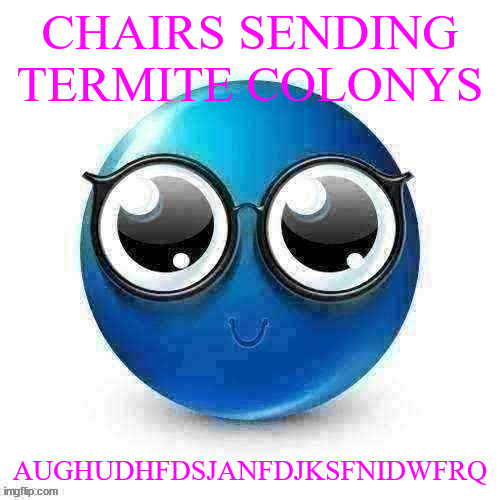 temp | CHAIRS SENDING TERMITE COLONYS; AUGHUDHFDSJANFDJKSFNIDWFRQ | image tagged in temp | made w/ Imgflip meme maker