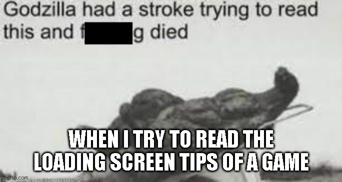 WHEN I TRY TO READ THE LOADING SCREEN TIPS OF A GAME | WHEN I TRY TO READ THE LOADING SCREEN TIPS OF A GAME | image tagged in godzilla had a stroke | made w/ Imgflip meme maker
