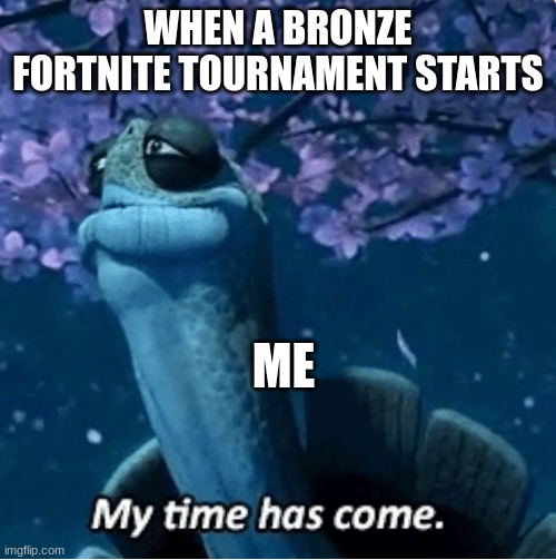 My Time Has Come | WHEN A BRONZE FORTNITE TOURNAMENT STARTS; ME | image tagged in my time has come | made w/ Imgflip meme maker