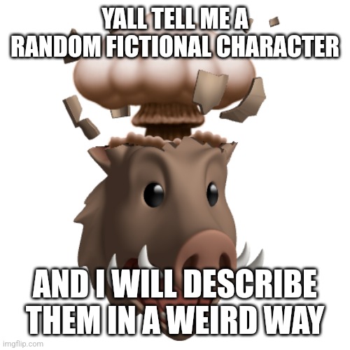 Idk | YALL TELL ME A RANDOM FICTIONAL CHARACTER; AND I WILL DESCRIBE THEM IN A WEIRD WAY | image tagged in boar head explode | made w/ Imgflip meme maker