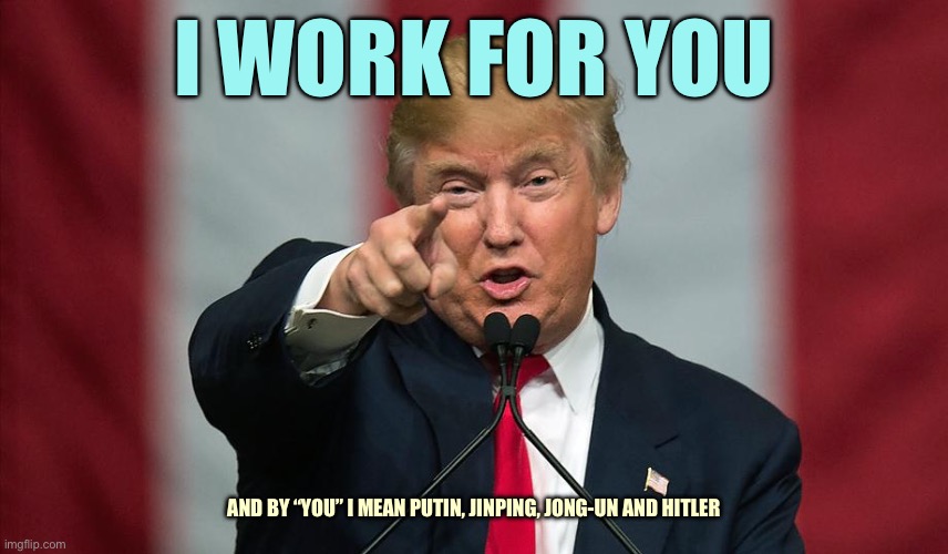 Read The Fine Print | I WORK FOR YOU; AND BY “YOU” I MEAN PUTIN, JINPING, JONG-UN AND HITLER | image tagged in donald trump birthday,memes | made w/ Imgflip meme maker