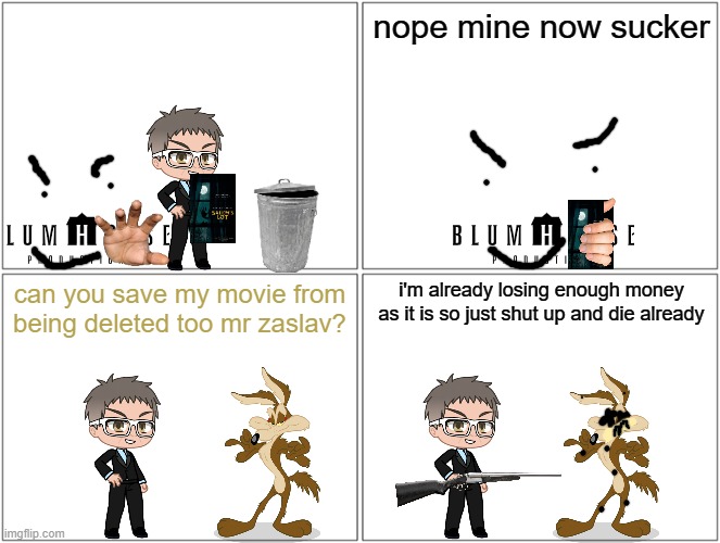 coyote vs acme will now be even more unlikely to save but salem's lot will likely be saved | nope mine now sucker; can you save my movie from being deleted too mr zaslav? i'm already losing enough money as it is so just shut up and die already | image tagged in memes,blank comic panel 2x2,salem's lot,blumhouse,warner bros discovery,prediction | made w/ Imgflip meme maker