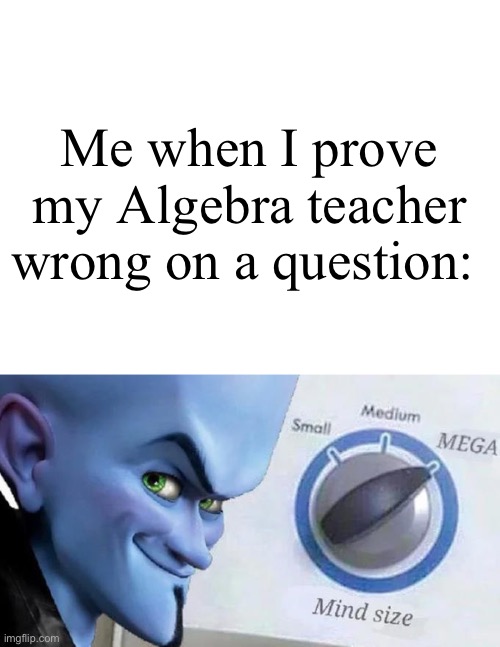 This happened to me recently. Let's see how many of you guys can relate with me. :-) | Me when I prove my Algebra teacher wrong on a question: | image tagged in blank white template,mega mind size | made w/ Imgflip meme maker