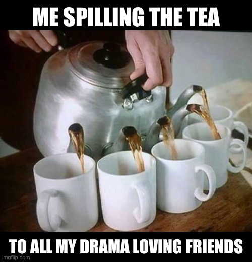Me spilling the tea to my friends | ME SPILLING THE TEA; TO ALL MY DRAMA LOVING FRIENDS | image tagged in pouring,spilling the tea,gossip,drama,friends,friendship | made w/ Imgflip meme maker