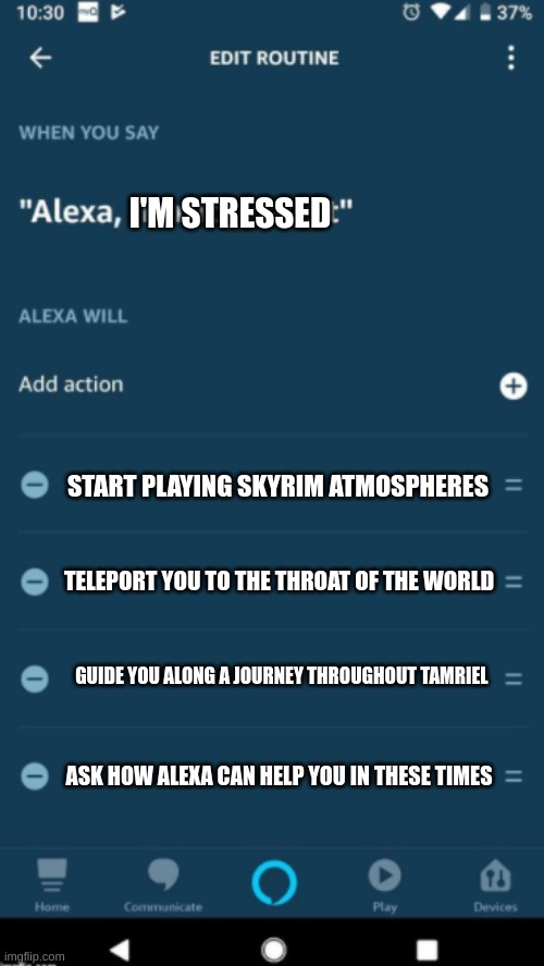 Alexa, Intruder alert | I'M STRESSED; START PLAYING SKYRIM ATMOSPHERES; TELEPORT YOU TO THE THROAT OF THE WORLD; GUIDE YOU ALONG A JOURNEY THROUGHOUT TAMRIEL; ASK HOW ALEXA CAN HELP YOU IN THESE TIMES | image tagged in alexa intruder alert | made w/ Imgflip meme maker