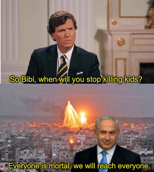 So Bibi, when will you stop killing kids? Everyone is mortal, we will reach everyone. | image tagged in tucker interviews putin,bibi phosphorus | made w/ Imgflip meme maker