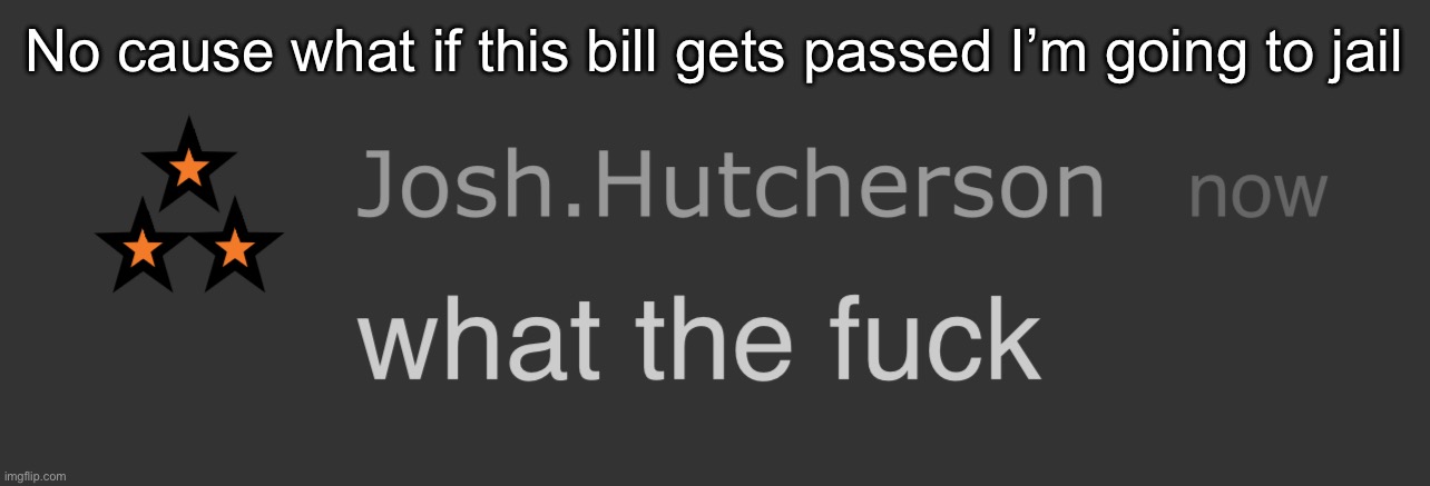 Like what the feds gone be on my ass bruh | No cause what if this bill gets passed I’m going to jail | image tagged in josh what the fck | made w/ Imgflip meme maker