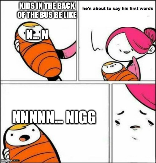 He is About to Say His First Words | KIDS IN THE BACK OF THE BUS BE LIKE; N... N; NNNNN... NIGG | image tagged in he is about to say his first words | made w/ Imgflip meme maker