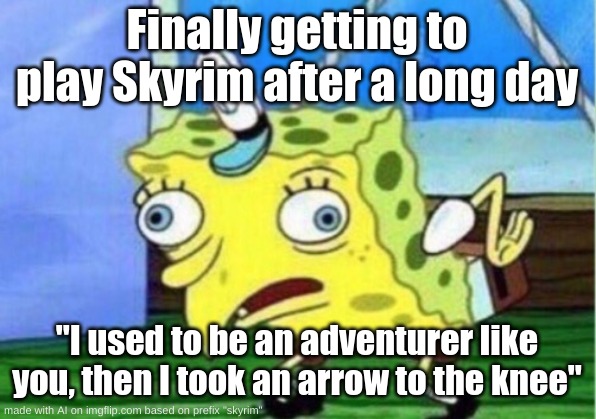 Mocking Spongebob Meme | Finally getting to play Skyrim after a long day; "I used to be an adventurer like you, then I took an arrow to the knee" | image tagged in memes,mocking spongebob | made w/ Imgflip meme maker