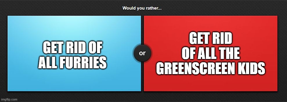 Just asking. Comment ur answers | GET RID OF ALL THE GREENSCREEN KIDS; GET RID OF ALL FURRIES | image tagged in would you rather | made w/ Imgflip meme maker