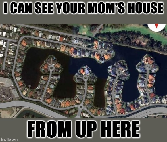 Google Maps | I CAN SEE YOUR MOM'S HOUSE; FROM UP HERE | image tagged in maps | made w/ Imgflip meme maker
