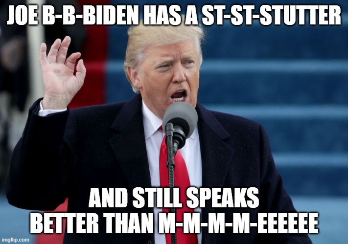 Donald trump speech | JOE B-B-BIDEN HAS A ST-ST-STUTTER; AND STILL SPEAKS BETTER THAN M-M-M-M-EEEEEE | image tagged in donald trump speech | made w/ Imgflip meme maker