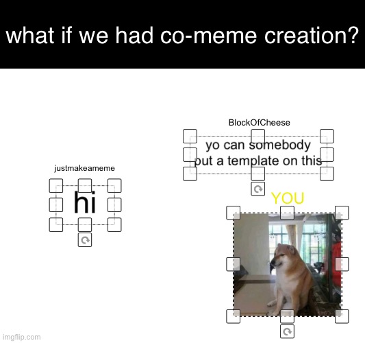(i know the idea is overused but it would still be a cool feature) | what if we had co-meme creation? BlockOfCheese; justmakeameme; YOU | image tagged in co meme creation,idea,also the limit of co creating can be 10 or 5 | made w/ Imgflip meme maker