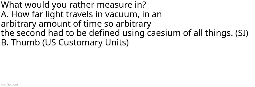 Dialog Slim | What would you rather measure in?
A. How far light travels in vacuum, in an arbitrary amount of time so arbitrary the second had to be defined using caesium of all things. (SI)
B. Thumb (US Customary Units) | image tagged in dialog slim | made w/ Imgflip meme maker