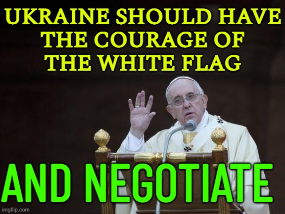 Pope Sparks Anger After Saying Ukraine Should Have The 'Courage Of The White Flag' And Negotiate | UKRAINE SHOULD HAVE
THE COURAGE OF
THE WHITE FLAG; AND NEGOTIATE | image tagged in just sayin' pope,religion,catholic church,catholicism,russo-ukrainian war,world war 3 | made w/ Imgflip meme maker