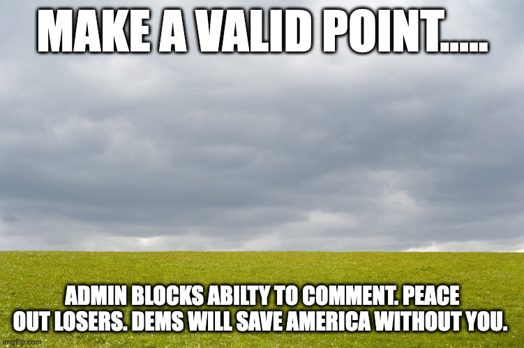 Peace Out | MAKE A VALID POINT..... ADMIN BLOCKS ABILTY TO COMMENT. PEACE OUT LOSERS. DEMS WILL SAVE AMERICA WITHOUT YOU. | image tagged in empty field | made w/ Imgflip meme maker