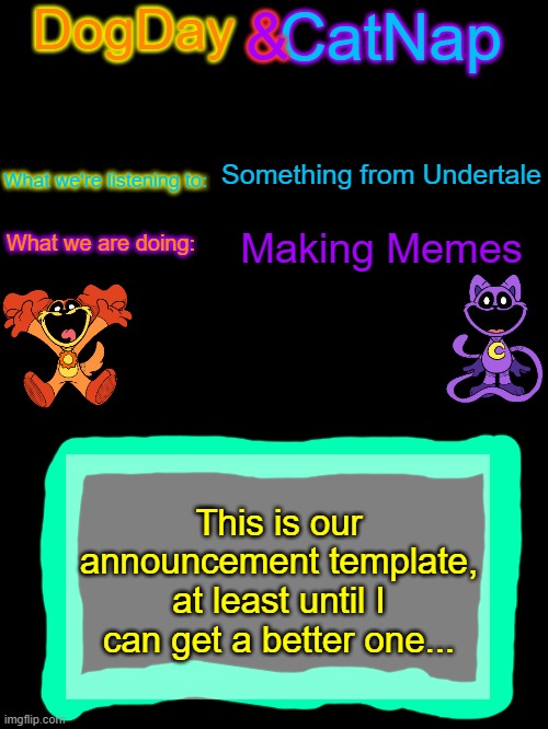 hi new friends | Something from Undertale; Making Memes; This is our announcement template, at least until I can get a better one... | image tagged in dogday_and_catnap announcement template | made w/ Imgflip meme maker