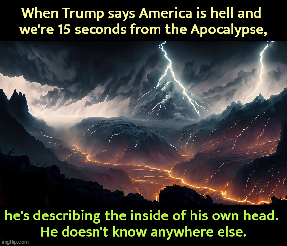 Hell is Trump squandering his father's inheritance and everybody seeing he's a broke loser. | When Trump says America is hell and 
we're 15 seconds from the Apocalypse, he's describing the inside of his own head. 
He doesn't know anywhere else. | image tagged in hell,armageddon,apocalypse,trump,whining,loser | made w/ Imgflip meme maker