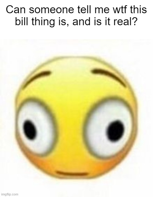 Cursed flustered emoji | Can someone tell me wtf this bill thing is, and is it real? | image tagged in cursed flustered emoji | made w/ Imgflip meme maker