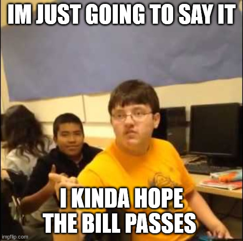 Im just going to say it | IM JUST GOING TO SAY IT; I KINDA HOPE THE BILL PASSES | image tagged in im just going to say it | made w/ Imgflip meme maker
