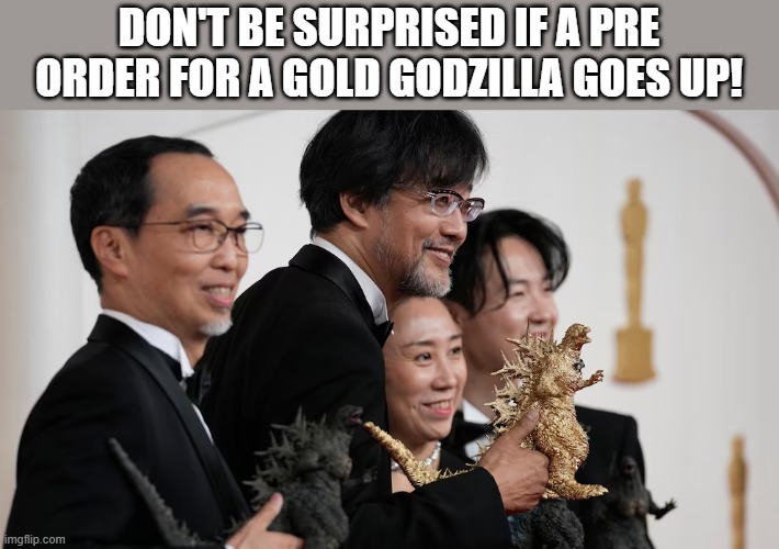 gold godzilla | DON'T BE SURPRISED IF A PRE ORDER FOR A GOLD GODZILLA GOES UP! | image tagged in godzilla | made w/ Imgflip meme maker