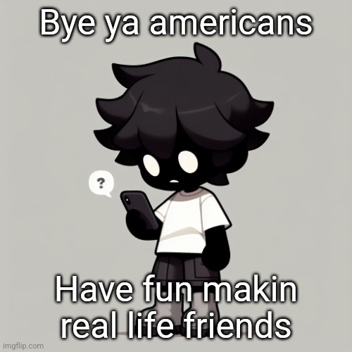 Silly fucking goober | Bye ya americans; Have fun makin real life friends | image tagged in silly fucking goober | made w/ Imgflip meme maker