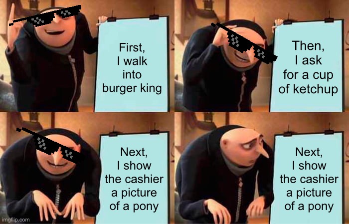 Cup of Ketchup be like…. | First, I walk into burger king; Then, I ask for a cup of ketchup; Next, I show the cashier a picture of a pony; Next, I show the cashier a picture of a pony | image tagged in memes,gru's plan | made w/ Imgflip meme maker
