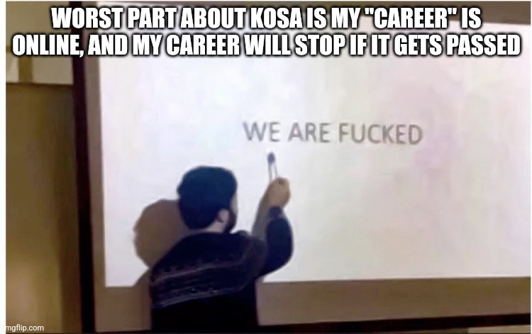 We are fucked | WORST PART ABOUT KOSA IS MY "CAREER" IS ONLINE, AND MY CAREER WILL STOP IF IT GETS PASSED | image tagged in we are fucked | made w/ Imgflip meme maker