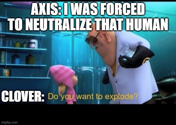Axis | AXIS: I WAS FORCED TO NEUTRALIZE THAT HUMAN; CLOVER: | image tagged in do you want to explode,undertale,undertale yellow,axis | made w/ Imgflip meme maker