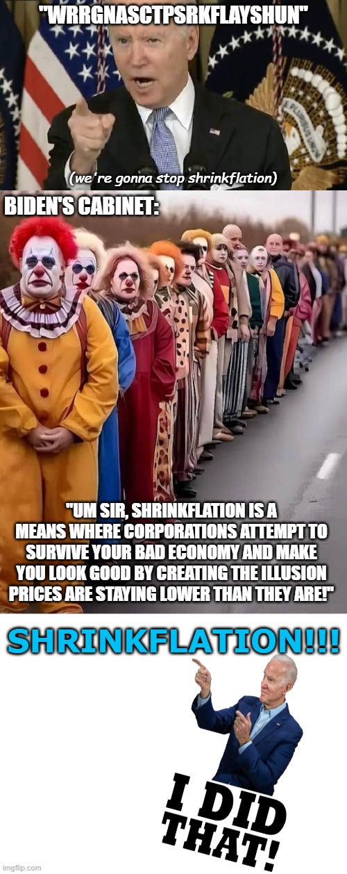 Shrinkflation Myth Busted | "WRRGNASCTPSRKFLAYSHUN"; (we're gonna stop shrinkflation); BIDEN'S CABINET:; "UM SIR, SHRINKFLATION IS A MEANS WHERE CORPORATIONS ATTEMPT TO SURVIVE YOUR BAD ECONOMY AND MAKE YOU LOOK GOOD BY CREATING THE ILLUSION PRICES ARE STAYING LOWER THAN THEY ARE!"; SHRINKFLATION!!! | image tagged in biden yells that's garbage,biden's cabinet,blank white template,shrinkflation | made w/ Imgflip meme maker