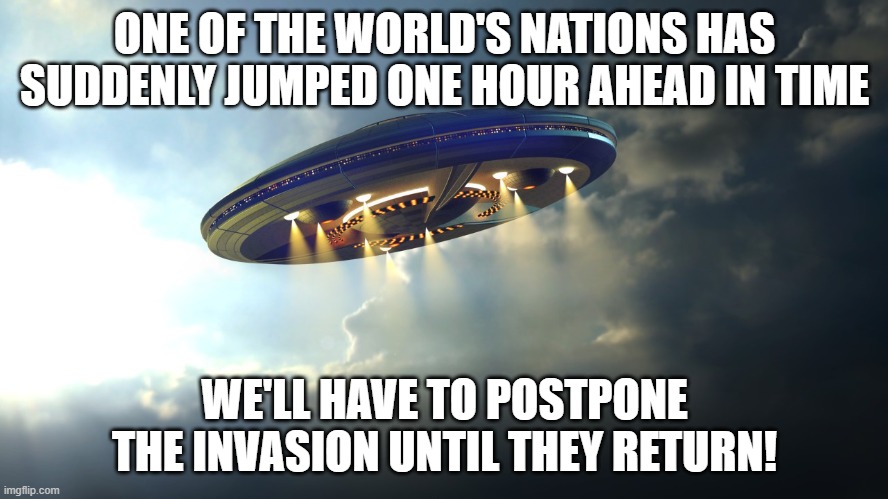 Daylight savings time, again. | ONE OF THE WORLD'S NATIONS HAS SUDDENLY JUMPED ONE HOUR AHEAD IN TIME; WE'LL HAVE TO POSTPONE THE INVASION UNTIL THEY RETURN! | image tagged in april ufo easter | made w/ Imgflip meme maker