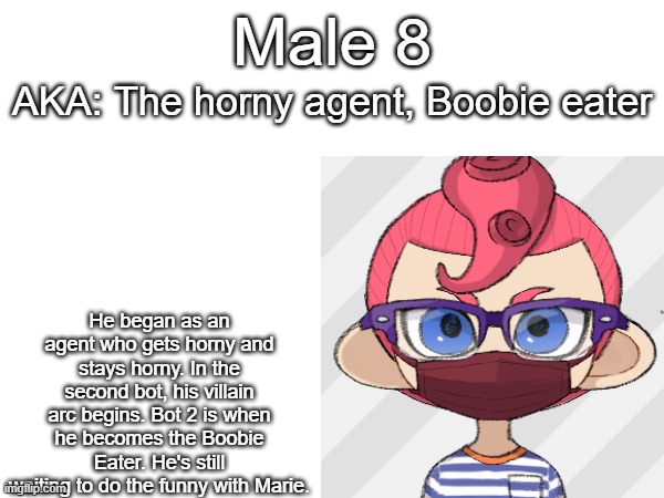 Cursed Splatoon AU ref sheet 1 | Male 8; AKA: The horny agent, Boobie eater; He began as an agent who gets horny and stays horny. In the second bot, his villain arc begins. Bot 2 is when he becomes the Boobie Eater. He's still waiting to do the funny with Marie. | made w/ Imgflip meme maker