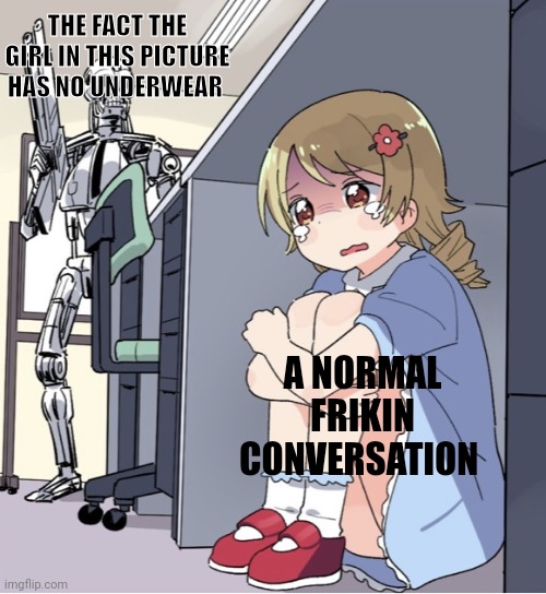 Anime Girl Hiding from Terminator | THE FACT THE GIRL IN THIS PICTURE HAS NO UNDERWEAR; A NORMAL FRIKIN CONVERSATION | image tagged in anime girl hiding from terminator | made w/ Imgflip meme maker