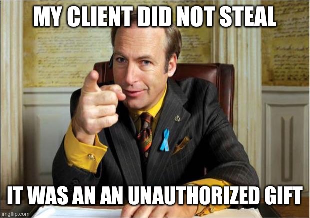 Better call saul | MY CLIENT DID NOT STEAL IT WAS AN AN UNAUTHORIZED GIFT | image tagged in better call saul | made w/ Imgflip meme maker