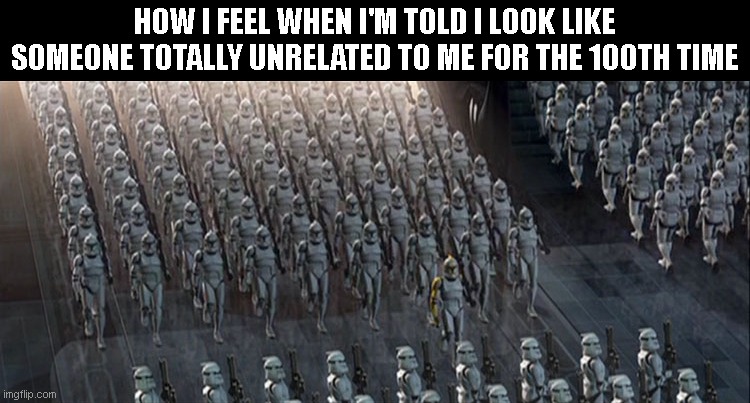 At least the world is full of beautiful people. | HOW I FEEL WHEN I'M TOLD I LOOK LIKE SOMEONE TOTALLY UNRELATED TO ME FOR THE 100TH TIME | image tagged in clones | made w/ Imgflip meme maker