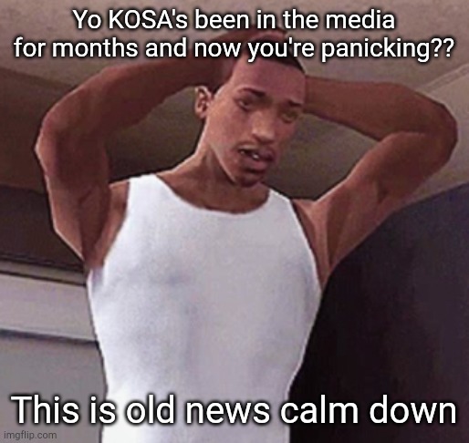 stressed cj temp | Yo KOSA's been in the media for months and now you're panicking?? This is old news calm down | image tagged in stressed cj temp | made w/ Imgflip meme maker